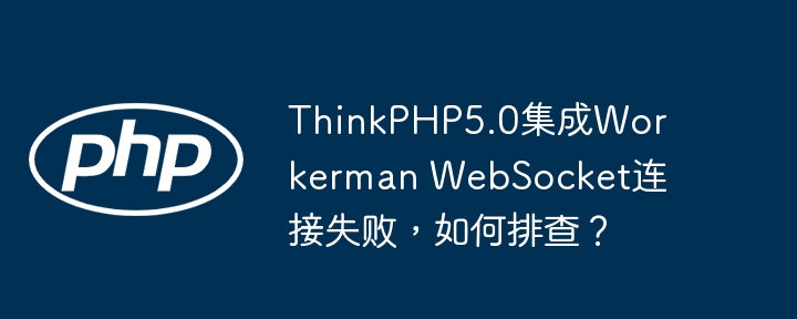 ThinkPHP5.0集成Workerman WebSocket连接失败，如何排查？（排查.失败.集成.连接.ThinkPHP5...）