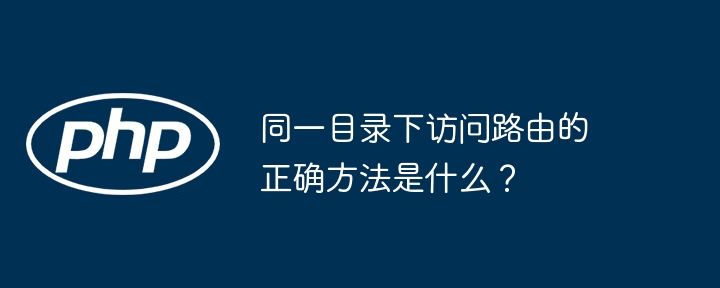 同一目录下访问路由的正确方法是什么？（路由.正确.方法.访问.目录下...）