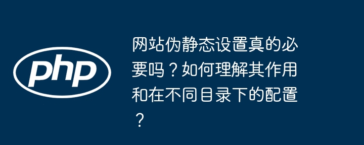 网站伪静态设置真的必要吗？如何理解其作用和在不同目录下的配置？