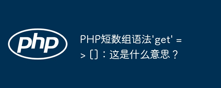 PHP短数组语法'get' => []：这是什么意思？（这是.数组.什么意思.语法.PHP...）