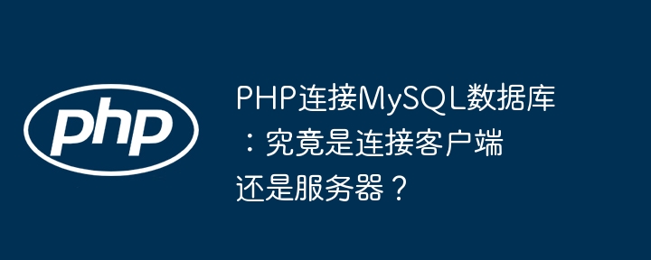 php连接mysql数据库：究竟是连接客户端还是服务器？