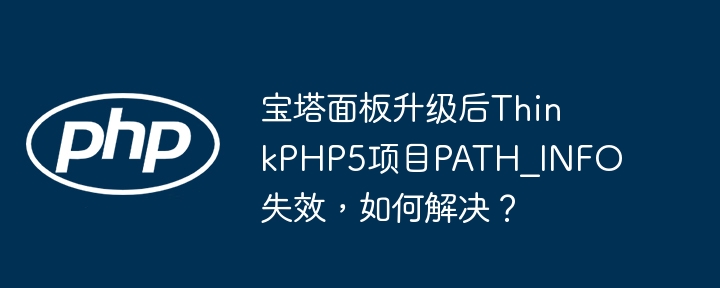 宝塔面板升级后ThinkPHP5项目PATH_INFO失效，如何解决？（宝塔.如何解决.失效.面板.升级...）