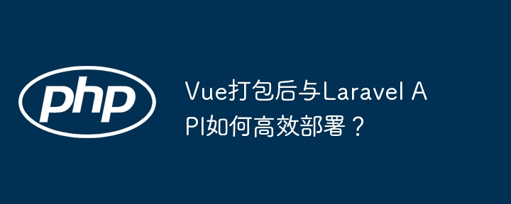 Vue打包后与Laravel API如何高效部署？（高效.打包.部署.Vue.API...）