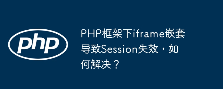 PHP框架下iframe嵌套导致Session失效，如何解决？（嵌套.如何解决.失效.框架.导致...）