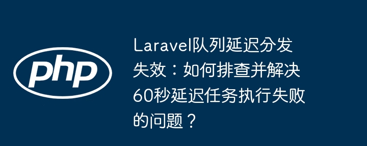 Laravel队列延迟分发失效：如何排查并解决60秒延迟任务执行失败的问题？（延迟.排查.队列.分发.失效...）