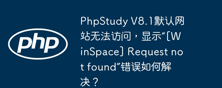 PhpStudy V8.1默认网站无法访问，显示“[WinSpace] Request not found”错误如何解决？（如何解决.无法访问.默认.错误.显示...）