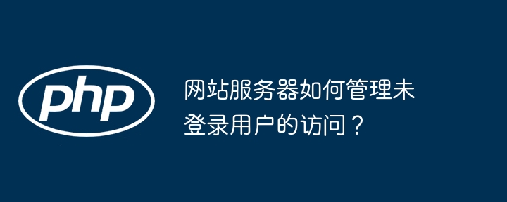 网站服务器如何管理未登录用户的访问？（网站服务器.登录.用户.访问.管理...）