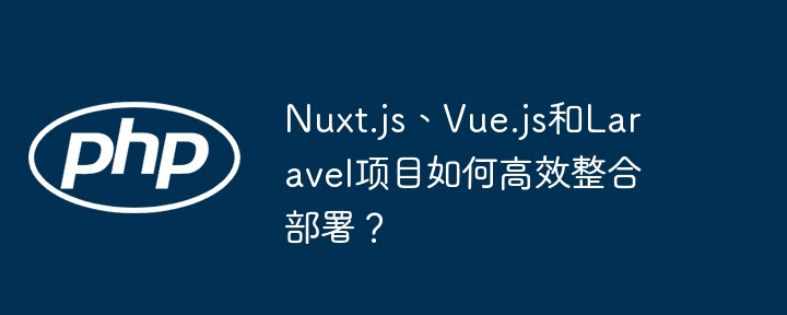 nuxt.js、vue.js和laravel项目如何高效整合部署？