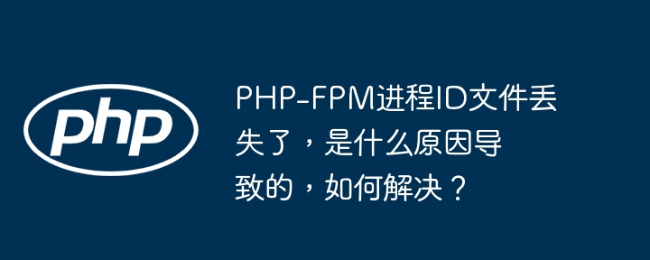 php-fpm进程id文件丢失了，是什么原因导致的，如何解决？