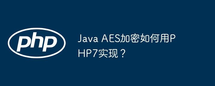 Java AES加密如何用PHP7实现？（如何用.加密.Java.AES.PHP7...）