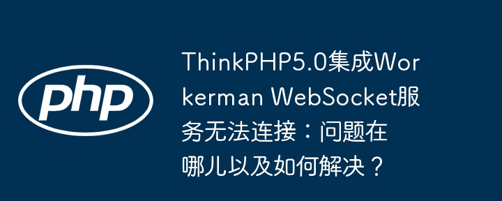 ThinkPHP5.0集成Workerman WebSocket服务无法连接：问题在哪儿以及如何解决？（如何解决.集成.连接.服务.ThinkPHP5...）