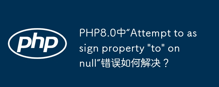 PHP8.0中“Attempt to assign property "to" on null”错误如何解决？（如何解决.错误.assign.Attempt.PHP8...）