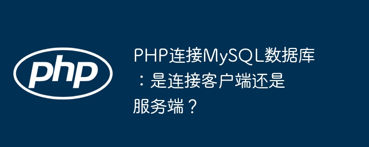 PHP连接MySQL数据库：是连接客户端还是服务端？（连接.服务端.客户端.数据库.PHP...）