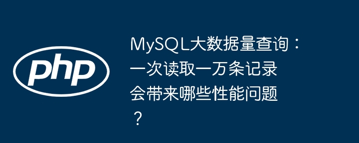 MySQL大数据量查询：一次读取一万条记录会带来哪些性能问题？（一万.读取.性能.带来.记录...）