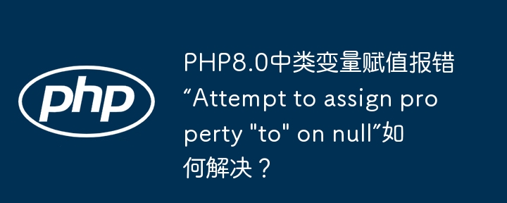 PHP8.0中类变量赋值报错“Attempt to assign property "to" on null”如何解决？（赋值.报错.如何解决.变量.PHP8...）