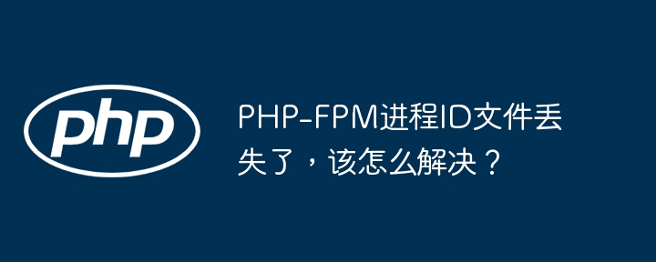 PHP-FPM进程ID文件丢失了，该怎么解决？（该怎么.进程.解决.文件.丢失了...）