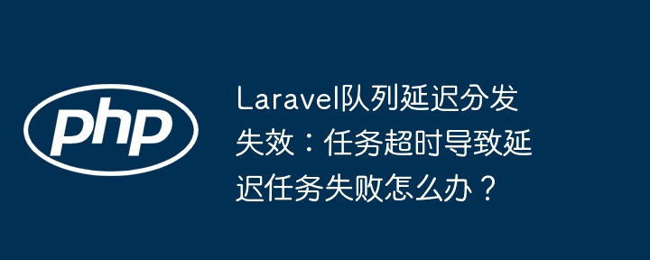 laravel队列延迟分发失效：任务超时导致延迟任务失败怎么办？