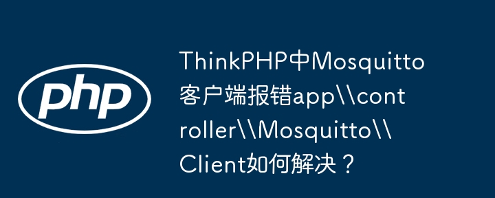 ThinkPHP中Mosquitto客户端报错app\controller\Mosquitto\Client如何解决？（报错.如何解决.客户端.Mosquitto.ThinkPHP...）