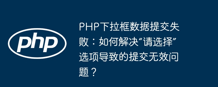 PHP下拉框数据提交失败：如何解决“请选择”选项导致的提交无效问题？（提交.请选择.如何解决.无效.选项...）