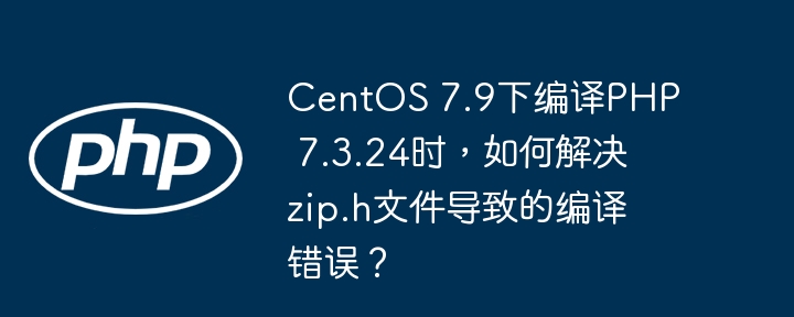 centos 7.9下编译php 7.3.24时，如何解决zip.h文件导致的编译错误？