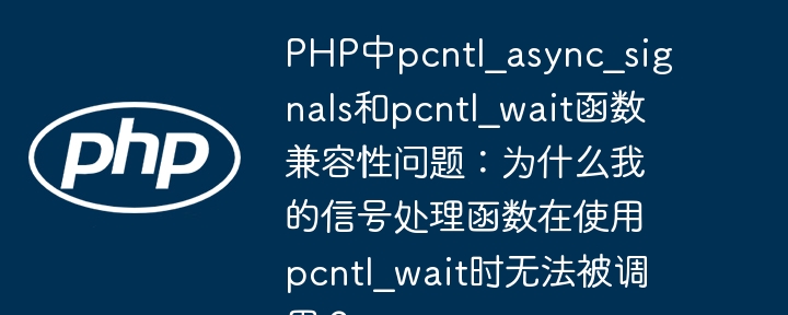 php中pcntl_async_signals和pcntl_wait函数兼容性问题：为什么我的信号处理函数在使用pcntl_wait时无法被调用？