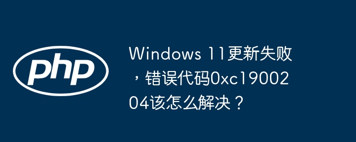 Windows 11更新失败，错误代码0xc1900204该怎么解决？（该怎么.错误代码.失败.解决.更新...）