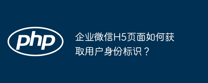 企业微信H5页面如何获取用户身份标识？（标识.获取.身份.页面.用户...）