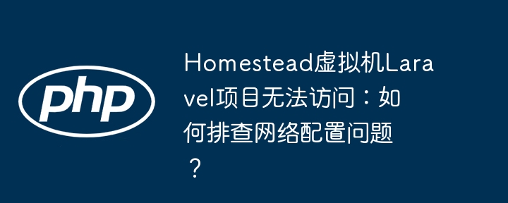 homestead虚拟机laravel项目无法访问：如何排查网络配置问题？