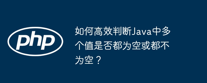 如何高效判断java中多个值是否都为空或都不为空？