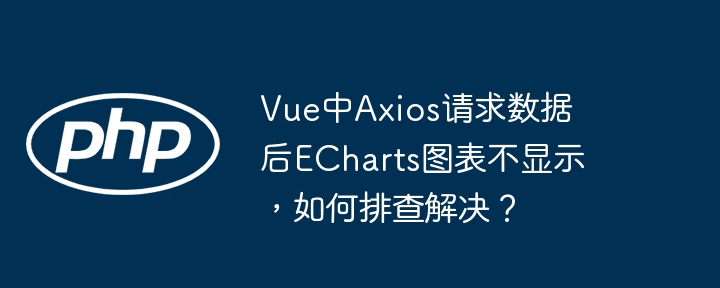 Vue中Axios请求数据后ECharts图表不显示，如何排查解决？（排查.图表.请求.解决.数据...）