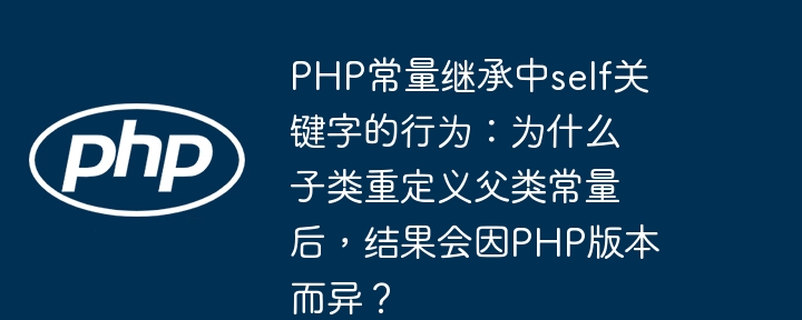 PHP常量继承中self关键字的行为：为什么子类重定义父类常量后，结果会因PHP版本而异？