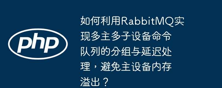 如何利用RabbitMQ实现多主多子设备命令队列的分组与延迟处理，避免主设备内存溢出？（主设备.队列.溢出.分组.延迟...）