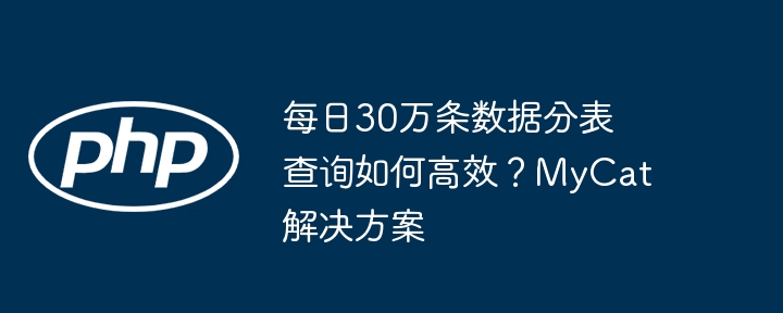 每日30万条数据分表查询如何高效？mycat解决方案