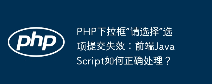 PHP下拉框“请选择”选项提交失效：前端JavaScript如何正确处理？（请选择.失效.正确处理.选项.提交...）