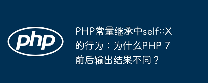 PHP常量继承中self::X的行为：为什么PHP 7前后输出结果不同？