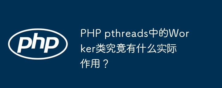 php pthreads中的worker类究竟有什么实际作用？