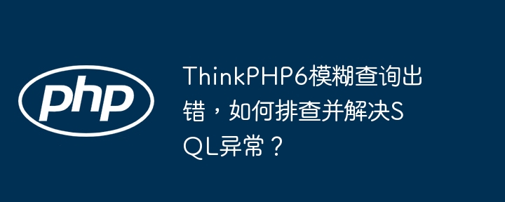 ThinkPHP6模糊查询出错，如何排查并解决SQL异常？（排查.出错.模糊.异常.解决...）