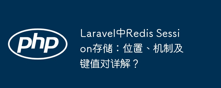 Laravel中Redis Session存储：位置、机制及键值对详解？（键值.详解.机制.位置.Laravel...）