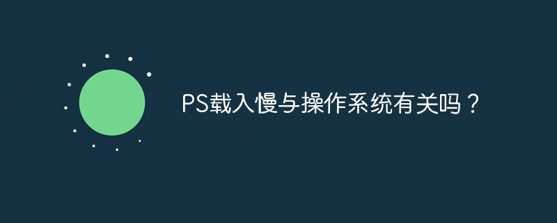 PS载入慢与操作系统有关吗？（载入.操作系统.PS...）