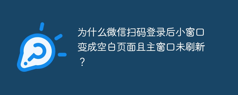 为什么微信扫码登录后小窗口变成空白页面且主窗口未刷新？（窗口.刷新.空白.登录.页面...）