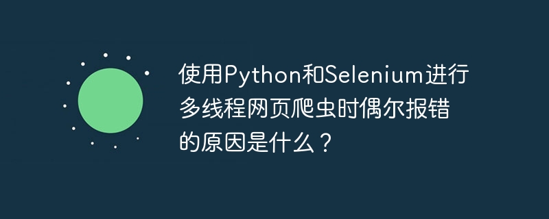 使用Python和Selenium进行多线程网页爬虫时偶尔报错的原因是什么？（爬虫.报错.多线程.原因.网页...）