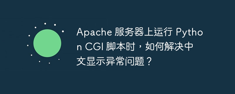 Apache 服务器上运行 Python CGI 脚本时，如何解决中文显示异常问题？（如何解决.中文.脚本.器上.异常...）