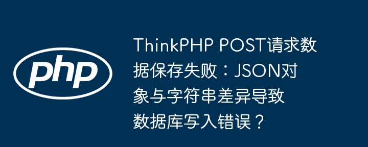 ThinkPHP POST请求数据保存失败：JSON对象与字符串差异导致数据库写入错误？（写入.字符串.请求.差异.保存...）