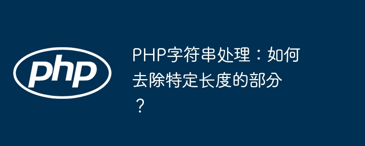 PHP字符串处理：如何去除特定长度的部分？（字符串.去除.长度.特定.PHP...）