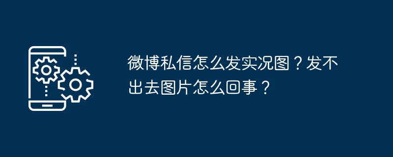 微博私信怎么发实况图？发不出去图片怎么回事？（怎么回事.私信.实况.不出去.图片...）