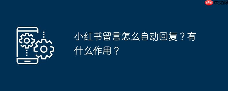 小红书留言怎么自动回复？有什么作用？（有什么.小红.自动回复.作用.留言...）