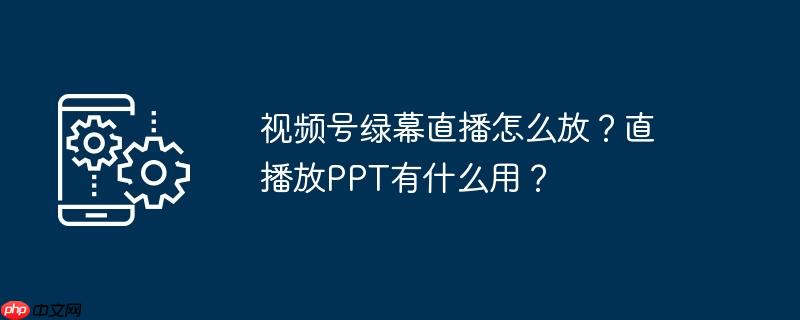 视频号绿幕直播怎么放？直播放PPT有什么用？（什么用.直播.播放.视频.号绿幕...）