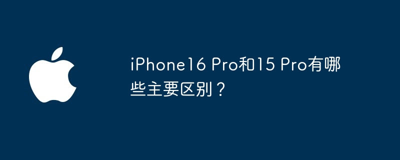 iPhone16 Pro和15 Pro有哪些主要区别？（区别.有哪些.iPhone16）