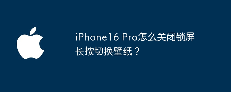 iPhone16 Pro怎么关闭锁屏长按切换壁纸？（闭锁.切换.壁纸）