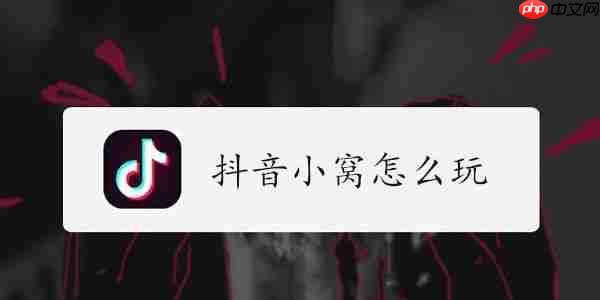 抖音小窝在哪里打开 抖音小窝怎么玩（小窝.打开...）